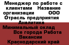 Менеджер по работе с клиентами › Название организации ­ Btt, ООО › Отрасль предприятия ­ Аналитика › Минимальный оклад ­ 35 000 - Все города Работа » Вакансии   . Краснодарский край,Геленджик г.